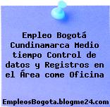 Empleo Bogotá Cundinamarca Medio tiempo Control de datos y Registros en el Área come Oficina