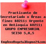 Practicante de Secretariado o Áreas a fines &8211; Urgente en Antioquia &8211; GRUPO EMPRESARIAL SEISO S.A.S