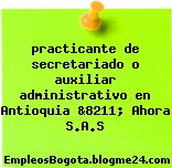 practicante de secretariado o auxiliar administrativo en Antioquia &8211; Ahora S.A.S