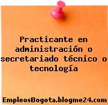 Practicante en administración o secretariado técnico o tecnología
