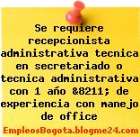 Se requiere recepcionista administrativa tecnica en secretariado o tecnica administrativa con 1 año &8211; de experiencia con manejo de office
