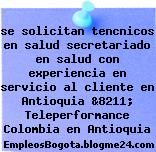 se solicitan tencnicos en salud secretariado en salud con experiencia en servicio al cliente en Antioquia &8211; Teleperformance Colombia en Antioquia