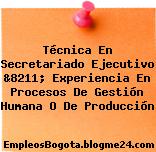 Técnica En Secretariado Ejecutivo &8211; Experiencia En Procesos De Gestión Humana O De Producción