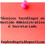 Técnicos Tecnólogos en Gestión Administrativa ó Secretariado