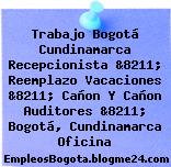 Trabajo Bogotá Cundinamarca Recepcionista &8211; Reemplazo Vacaciones &8211; Cañon Y Cañon Auditores &8211; Bogotá, Cundinamarca Oficina