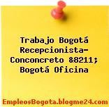 Trabajo Bogotá Recepcionista- Conconcreto &8211; Bogotá Oficina