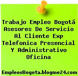 Trabajo Empleo Bogotá Asesores De Servicio Al Cliente Exp Telefonica Presencial Y Administrativo Oficina