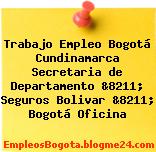 Trabajo Empleo Bogotá Cundinamarca Secretaria de Departamento &8211; Seguros Bolivar &8211; Bogotá Oficina