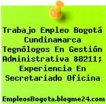 Trabajo Empleo Bogotá Cundinamarca Tegnólogos En Gestión Administrativa &8211; Experiencia En Secretariado Oficina