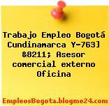 Trabajo Empleo Bogotá Cundinamarca Y-763] &8211; Asesor comercial externo Oficina