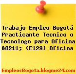Trabajo Empleo Bogotá Practicante Tecnico o Tecnologo para Oficina &8211; (E129) Oficina