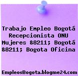 Trabajo Empleo Bogotá Recepcionista ONU Mujeres &8211; Bogotá &8211; Bogota Oficina