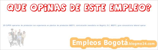 20 CUPOS operarios de produccion con experiencia en plantas de produccion &8211; contratación inmediata en Bogotá, D.C. &8211; gran convocatoria laboral operar