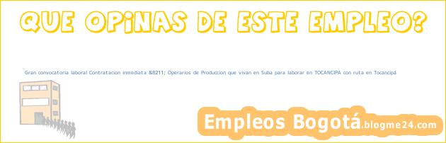Gran convocatoria laboral Contratacion inmediata &8211; Operarios de Produccion que vivan en Suba para laborar en TOCANCIPA con ruta en Tocancipá