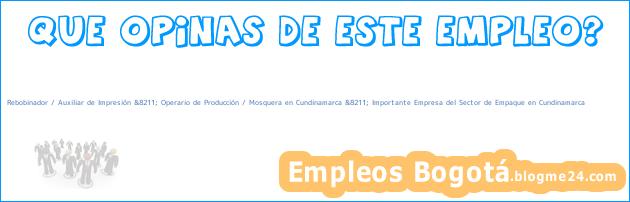 Rebobinador / Auxiliar de Impresión &8211; Operario de Producción / Mosquera en Cundinamarca &8211; Importante Empresa del Sector de Empaque en Cundinamarca