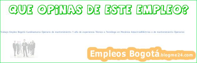 Trabajo Empleo Bogotá Cundinamarca Operario de mantenimiento 1 año de experiencia Técnico o Tecnólogo en Mecánica IndustrialEléctrica o de mantenimiento Operarios