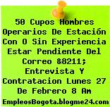 50 Cupos Hombres Operarios De Estación Con O Sin Experiencia Estar Pendiente Del Correo &8211; Entrevista Y Contratacion Lunes 27 De Febrero 8 Am