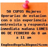 50 CUPOS Mujeres Operarias de estacion con o sin experiencia entrevista y respuesta inmediata mañana LUNES 06 DE FEBRERO de 8 am a 11 am