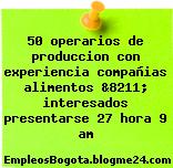 50 operarios de produccion con experiencia compañias alimentos &8211; interesados presentarse 27 hora 9 am