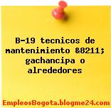 B-19 tecnicos de mantenimiento &8211; gachancipa o alrededores