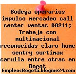 Bodega operarios impulso mercadeo call center ventas &8211; Trabaja con multinacional reconocidas claro home sentry surtimax carulla entre otras en Bogot