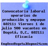 Convocatoria laboral operarios de producción y empaque &8211; Viernes 1 de julio 500 vacantes en Bogotá, D.C. &8211; Eficacia