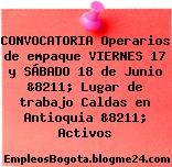 CONVOCATORIA Operarios de empaque VIERNES 17 y SÁBADO 18 de Junio &8211; Lugar de trabajo Caldas en Antioquia &8211; Activos