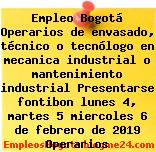 Empleo Bogotá Operarios de envasado, técnico o tecnólogo en mecanica industrial o mantenimiento industrial Presentarse fontibon lunes 4, martes 5 miercoles 6 de febrero de 2019 Operarios