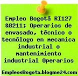 Empleo Bogotá RI127 &8211; Operarios de envasado, técnico o tecnólogo en mecanica industrial o mantenimiento industrial Operarios