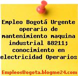 Empleo Bogotá Urgente operario de mantenimiento maquina industrial &8211; conocimiento en electricidad Operarios