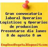 Gran convocatoria laboral Operarios Logisticos y Operarios de produccion Presentarse dia lunes 8 de agosto 8 am