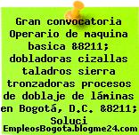 Gran convocatoria Operario de maquina basica &8211; dobladoras cizallas taladros sierra tronzadoras procesos de doblaje de láminas en Bogotá, D.C. &8211; Soluci