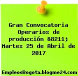 Gran Convocatoria Operarios de producción &8211; Martes 25 de Abril de 2017