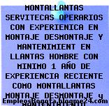 MONTALLANTAS SERVITECAS OPERARIOS CON EXPERIENICA EN MONTAJE DESMONTAJE Y MANTENIMIENT EN LLANTAS HOMBRE CON MINIMO 1 AÑO DE EXPERIENCIA RECIENTE COMO MONTALLANTAS MONTAJE DESMONTAJE y MANTENIMIENTO