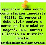 operarias zona norte contratacion inmediata &8211; El personal debe vivir centro o norte de la ciudad en Bogotá, D.C. &8211; Eficacia en Distrito Capital