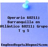 Operario &8211; Barranquilla en Atlántico &8211; Grupo T y S