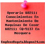 Operario &8211; Conocimientos En Mantenimiento De Maquinas De Coser &8211; (Q-513) En Mosquera