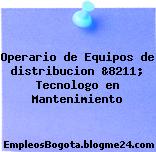 Operario de Equipos de distribucion &8211; Tecnologo en Mantenimiento