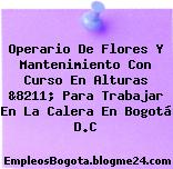 Operario De Flores Y Mantenimiento Con Curso En Alturas &8211; Para Trabajar En La Calera En Bogotá D.C