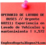 OPERARIO DE LAVADO DE BUSES // Urgente &8211; Experiencia en Lavado de Vehículos y mantenimiento | X.572