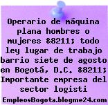 Operario de máquina plana hombres o mujeres &8211; todo ley lugar de trabajo barrio siete de agosto en Bogotá, D.C. &8211; Importante empresa del sector logisti