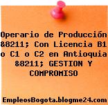 Operario de Producción &8211; Con Licencia B1 o C1 o C2 en Antioquia &8211; GESTION Y COMPROMISO