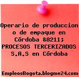 Operario de produccion o de empaque en Córdoba &8211; PROCESOS TERCERIZADOS S.A.S en Córdoba
