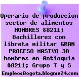 Operario de produccion sector de alimentos HOMBRES &8211; Bachilleres con libreta militar GRAN PROCESO MASIVO 30 hombres en Antioquia &8211; Grupo T y S