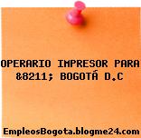 OPERARIO IMPRESOR PARA &8211; BOGOTÁ D.C