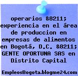 operarios &8211; experiencia en el área de produccion en empresas de alimentos en Bogotá, D.C. &8211; GENTE OPORTUNA SAS en Distrito Capital