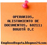 OPERARIOS, ALISTAMIENTO DE DOCUMENTOS, &8211; BOGOTÁ D.C