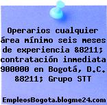 Operarios cualquier área mínimo seis meses de experiencia &8211; contratación inmediata 900000 en Bogotá, D.C. &8211; Grupo STT