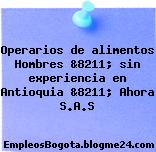 Operarios de alimentos Hombres &8211; sin experiencia en Antioquia &8211; Ahora S.A.S