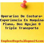 Operarios De Costura- Experiencia En Maquina Plana, Dos Agujas O Triple Transporte